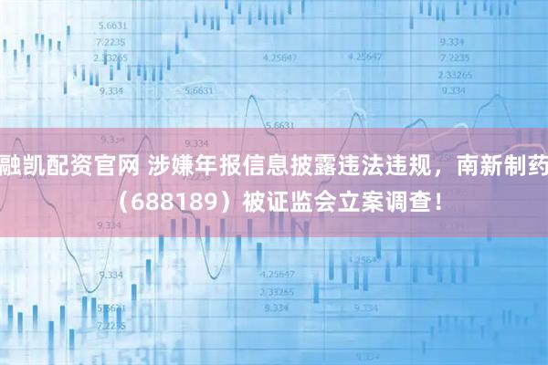 融凯配资官网 涉嫌年报信息披露违法违规，南新制药（688189）被证监会立案调查！