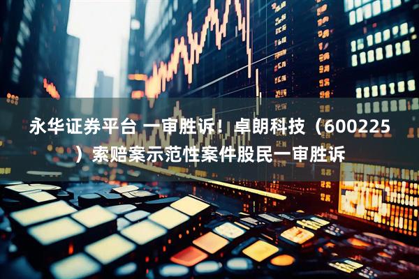 永华证券平台 一审胜诉！卓朗科技（600225）索赔案示范性案件股民一审胜诉