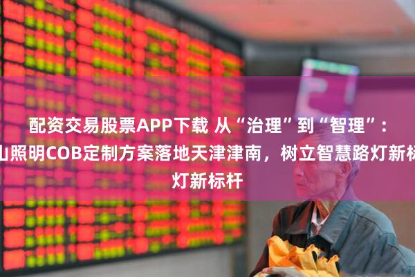 配资交易股票APP下载 从“治理”到“智理”：佛山照明COB定制方案落地天津津南，树立智慧路灯新标杆