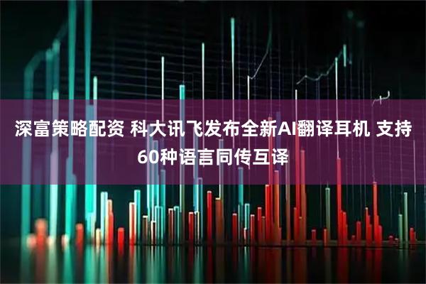 深富策略配资 科大讯飞发布全新AI翻译耳机 支持60种语言同传互译