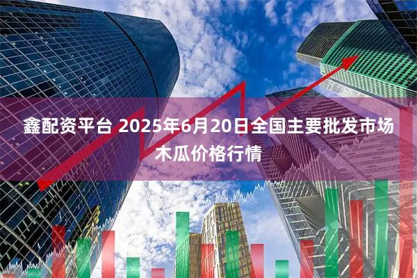 鑫配资平台 2025年6月20日全国主要批发市场木瓜价格行情