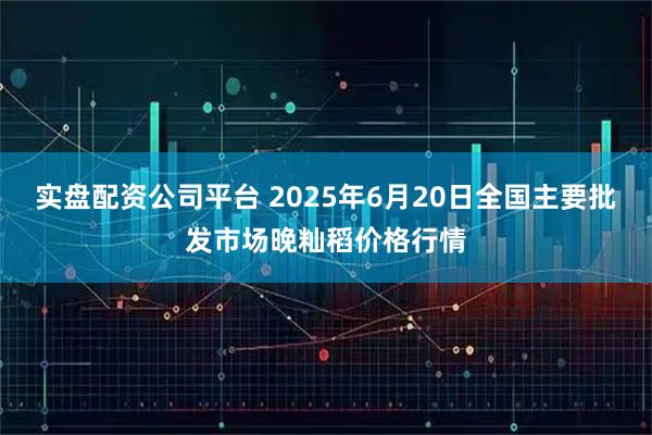 实盘配资公司平台 2025年6月20日全国主要批发市场晚籼稻价格行情