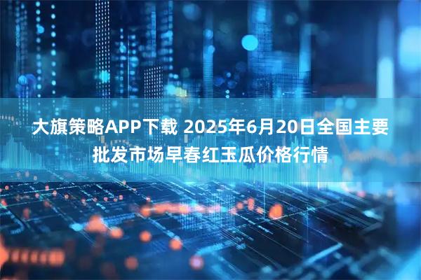 大旗策略APP下载 2025年6月20日全国主要批发市场早春红玉瓜价格行情