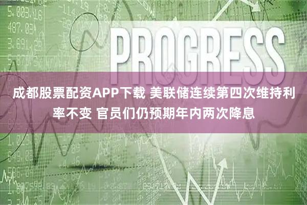 成都股票配资APP下载 美联储连续第四次维持利率不变 官员们仍预期年内两次降息