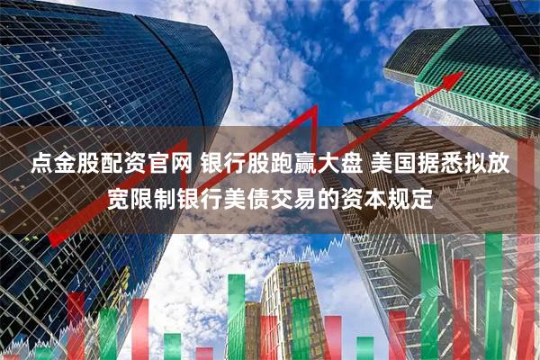 点金股配资官网 银行股跑赢大盘 美国据悉拟放宽限制银行美债交易的资本规定