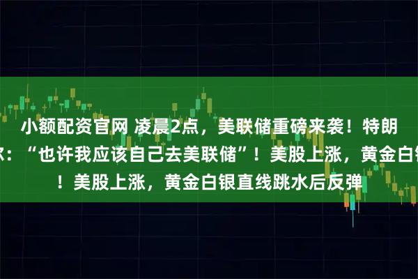 小额配资官网 凌晨2点，美联储重磅来袭！特朗普再次抨击鲍威尔：“也许我应该自己去美联储”！美股上涨，黄金白银直线跳水后反弹