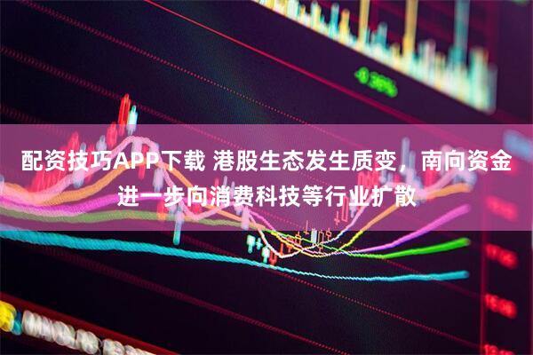 配资技巧APP下载 港股生态发生质变，南向资金进一步向消费科技等行业扩散