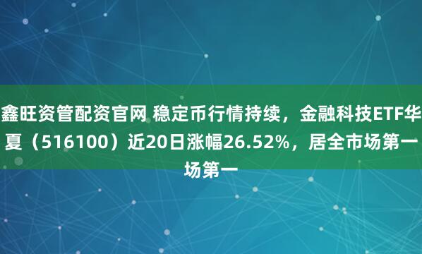 鑫旺资管配资官网 稳定币行情持续，金融科技ETF华夏（516100）近20日涨幅26.52%，居全市场第一