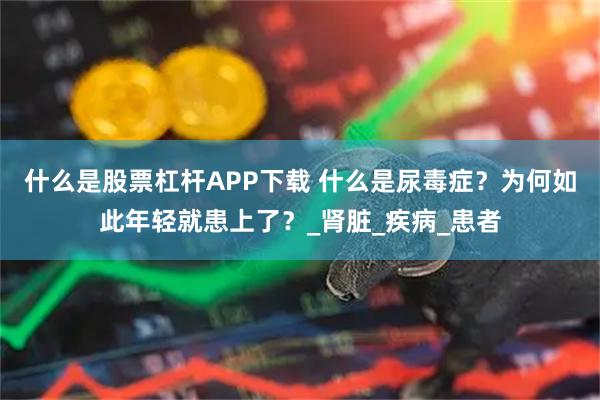什么是股票杠杆APP下载 什么是尿毒症？为何如此年轻就患上了？_肾脏_疾病_患者