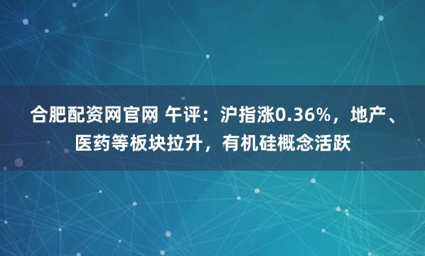 合肥配资网官网 午评：沪指涨0.36%，地产、医药等板块拉升，有机硅概念活跃