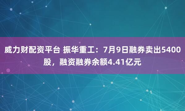 威力财配资平台 振华重工：7月9日融券卖出5400股，融资融券余额4.41亿元