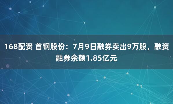 168配资 首钢股份：7月9日融券卖出9万股，融资融券余额1.85亿元
