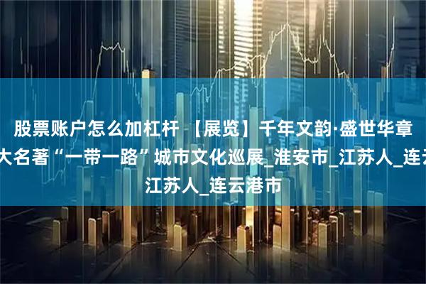 股票账户怎么加杠杆 【展览】千年文韵·盛世华章——四大名著“一带一路”城市文化巡展_淮安市_江苏人_连云港市