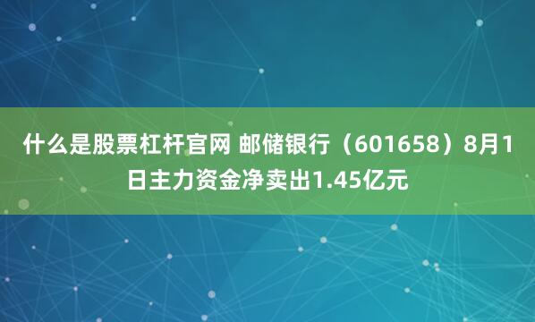 什么是股票杠杆官网 邮储银行（601658）8月1日主力资金净卖出1.45亿元