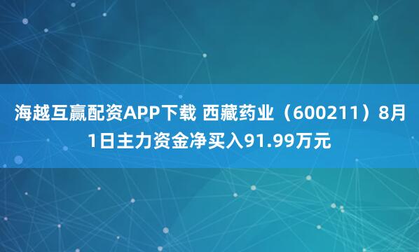 海越互赢配资APP下载 西藏药业（600211）8月1日主力资金净买入91.99万元
