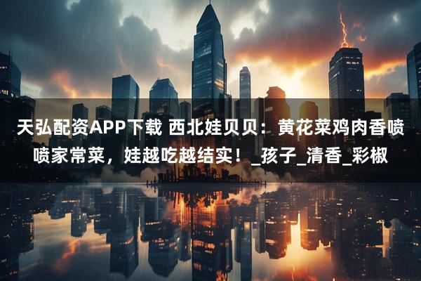 天弘配资APP下载 西北娃贝贝：黄花菜鸡肉香喷喷家常菜，娃越吃越结实！_孩子_清香_彩椒