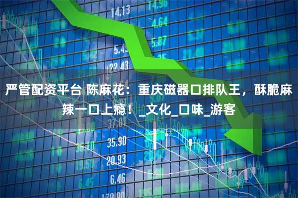 严管配资平台 陈麻花：重庆磁器口排队王，酥脆麻辣一口上瘾！_文化_口味_游客