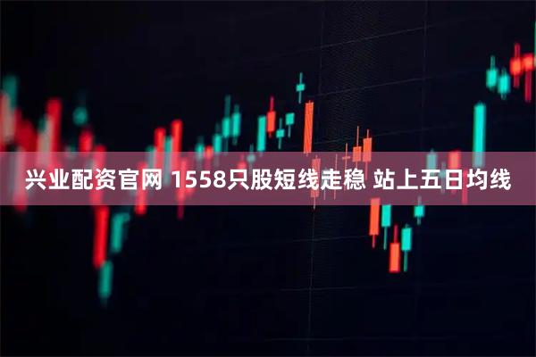 兴业配资官网 1558只股短线走稳 站上五日均线