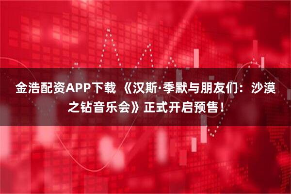 金浩配资APP下载 《汉斯·季默与朋友们：沙漠之钻音乐会》正式开启预售！