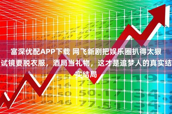 富深优配APP下载 网飞新剧把娱乐圈扒得太狠：试镜要脱衣服，酒局当礼物，这才是追梦人的真实结局