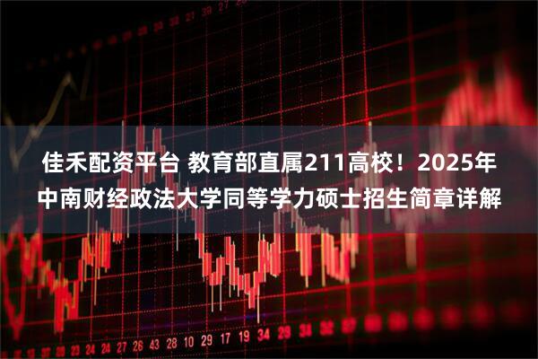 佳禾配资平台 教育部直属211高校！2025年中南财经政法大学同等学力硕士招生简章详解