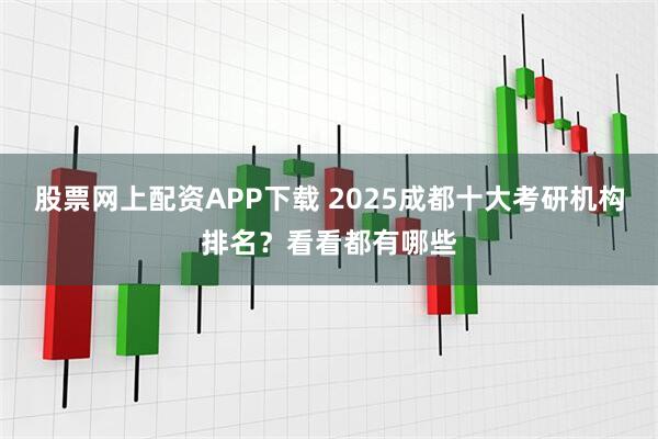 股票网上配资APP下载 2025成都十大考研机构排名？看看都有哪些