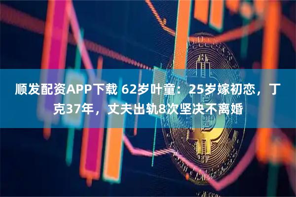 顺发配资APP下载 62岁叶童：25岁嫁初恋，丁克37年，丈夫出轨8次坚决不离婚