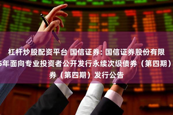 杠杆炒股配资平台 国信证券: 国信证券股份有限公司2025年面向专业投资者公开发行永续次级债券（第四期）发行公告