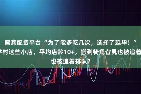 盛鑫配资平台 “为了能多吃几次，选择了延毕！”集美学村这些小店，平均店龄10+，搬到犄角旮旯也被追着排队？