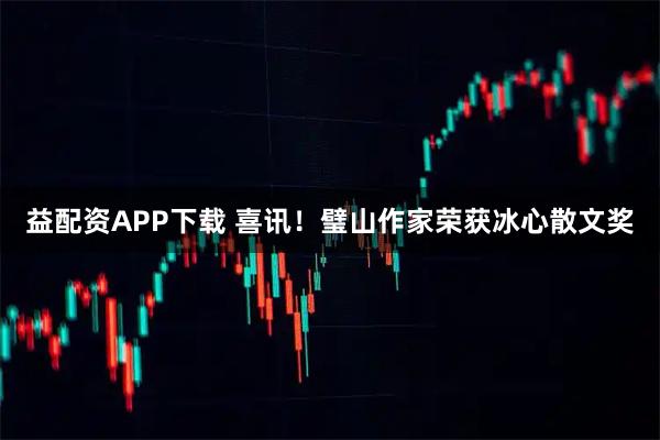 益配资APP下载 喜讯！璧山作家荣获冰心散文奖