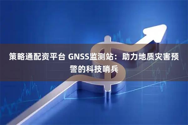 策略通配资平台 GNSS监测站：助力地质灾害预警的科技哨兵