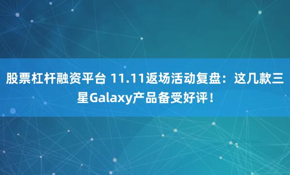 股票杠杆融资平台 11.11返场活动复盘：这几款三星Galaxy产品备受好评！