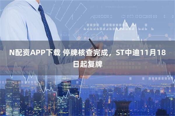 N配资APP下载 停牌核查完成，ST中迪11月18日起复牌