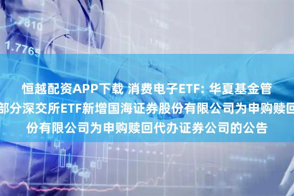 恒越配资APP下载 消费电子ETF: 华夏基金管理有限公司关于旗下部分深交所ETF新增国海证券股份有限公司为申购赎回代办证券公司的公告