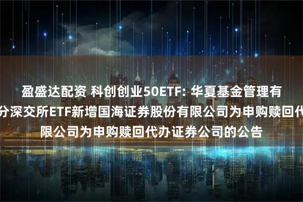 盈盛达配资 科创创业50ETF: 华夏基金管理有限公司关于旗下部分深交所ETF新增国海证券股份有限公司为申购赎回代办证券公司的公告