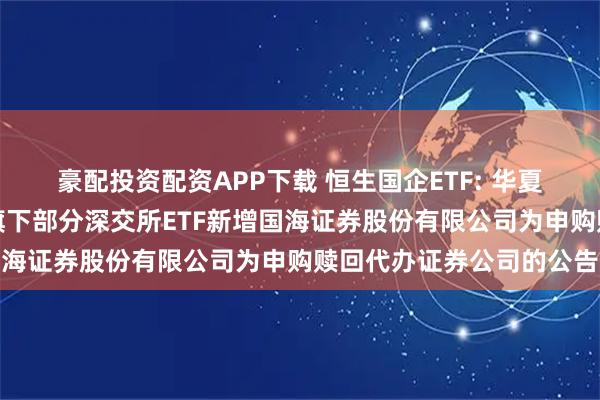 豪配投资配资APP下载 恒生国企ETF: 华夏基金管理有限公司关于旗下部分深交所ETF新增国海证券股份有限公司为申购赎回代办证券公司的公告
