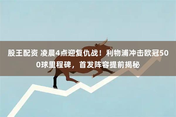 股王配资 凌晨4点迎复仇战！利物浦冲击欧冠500球里程碑，首发阵容提前揭秘