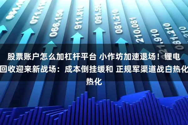 股票账户怎么加杠杆平台 小作坊加速退场！锂电回收迎来新战场：成本倒挂缓和 正规军渠道战白热化