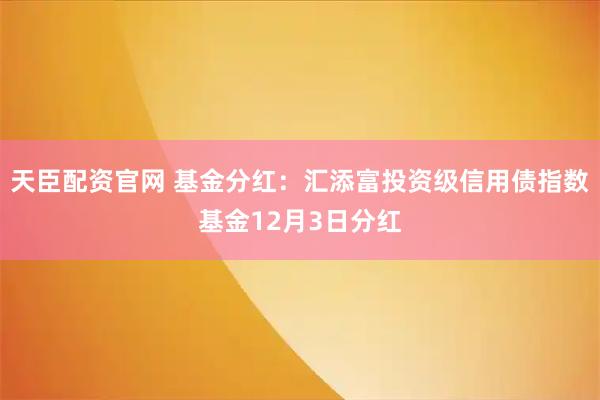 天臣配资官网 基金分红：汇添富投资级信用债指数基金12月3日分红