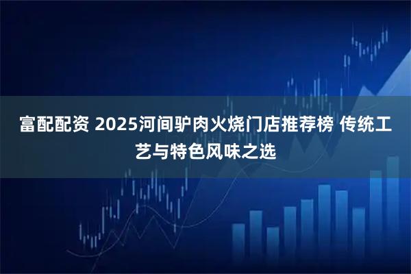 富配配资 2025河间驴肉火烧门店推荐榜 传统工艺与特色风味之选