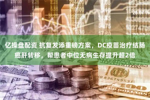 亿操盘配资 抗复发添重磅方案，DC疫苗治疗结肠癌肝转移，帮患者中位无病生存提升超2倍