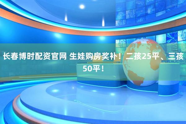 长春博时配资官网 生娃购房奖补！二孩25平、三孩50平！