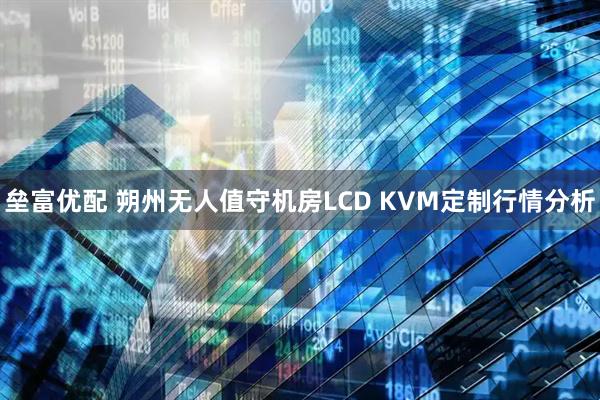 垒富优配 朔州无人值守机房LCD KVM定制行情分析