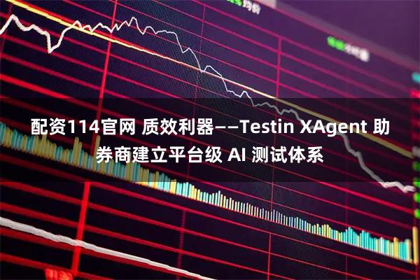 配资114官网 质效利器——Testin XAgent 助券商建立平台级 AI 测试体系