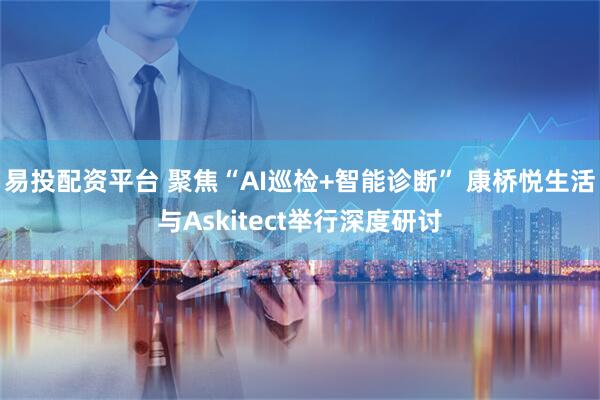 易投配资平台 聚焦“AI巡检+智能诊断” 康桥悦生活与Askitect举行深度研讨