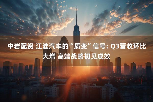 中岩配资 江淮汽车的“质变”信号: Q3营收环比大增 高端战略初见成效
