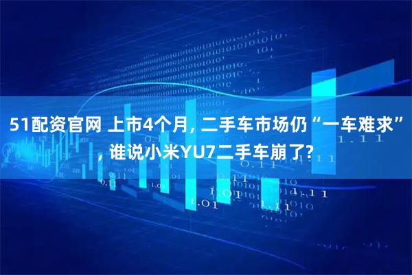 51配资官网 上市4个月, 二手车市场仍“一车难求”, 谁说小米YU7二手车崩了?