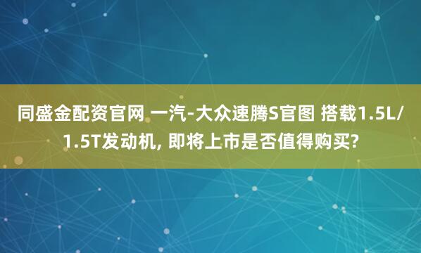 同盛金配资官网 一汽-大众速腾S官图 搭载1.5L/1.5T发动机, 即将上市是否值得购买?