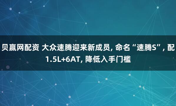 贝赢网配资 大众速腾迎来新成员, 命名“速腾S”, 配1.5L+6AT, 降低入手门槛