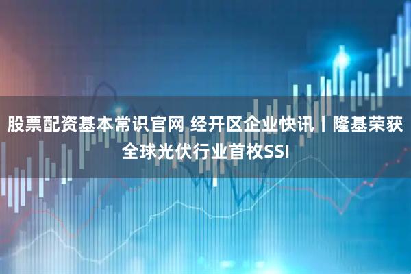 股票配资基本常识官网 经开区企业快讯丨隆基荣获全球光伏行业首枚SSI